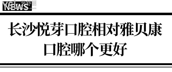 要想知道長(zhǎng)沙悅芽口腔相對(duì)雅貝康口腔哪個(gè)好?不對(duì)比怎知道！