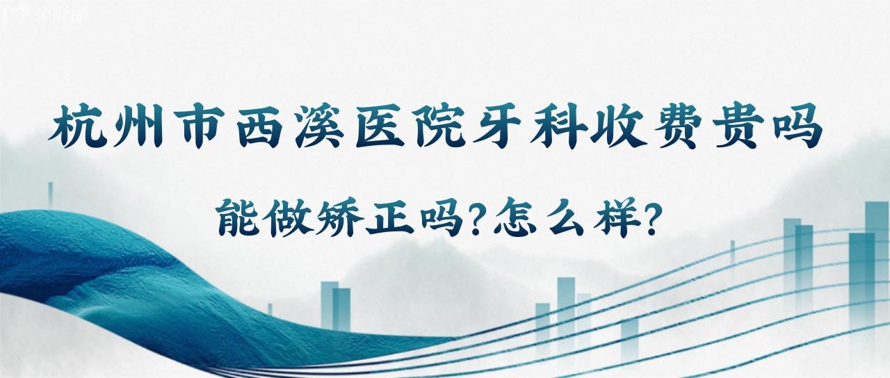 杭州市西溪醫(yī)院牙科收費貴嗎？能做矯正嗎？怎么樣？