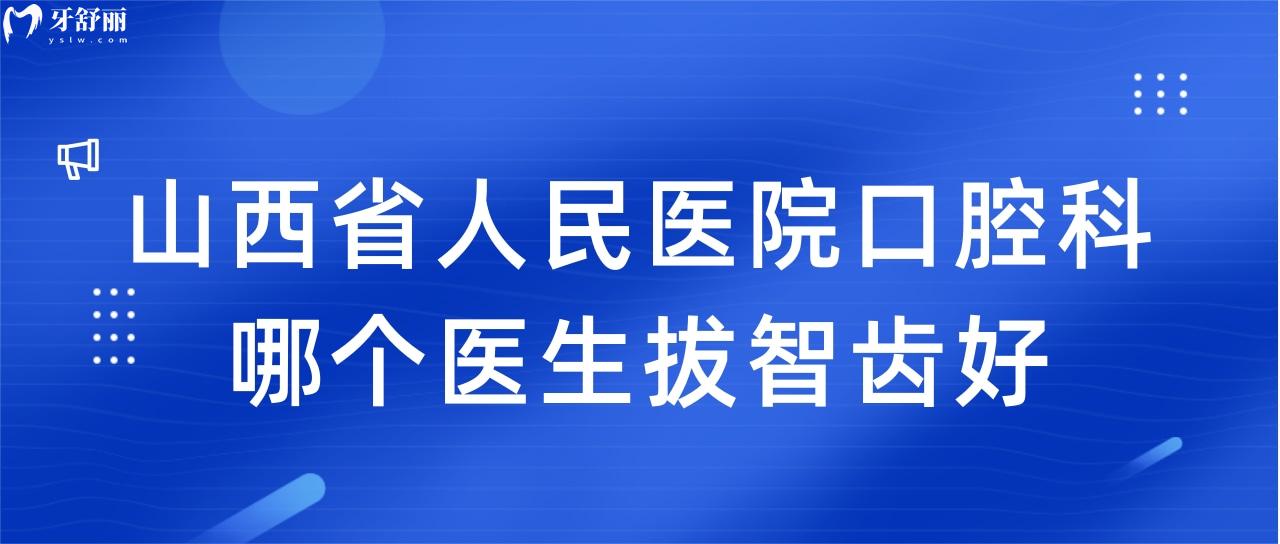 想要拔智齒，找山西省人民醫(yī)院口腔科哪個(gè)醫(yī)生好？