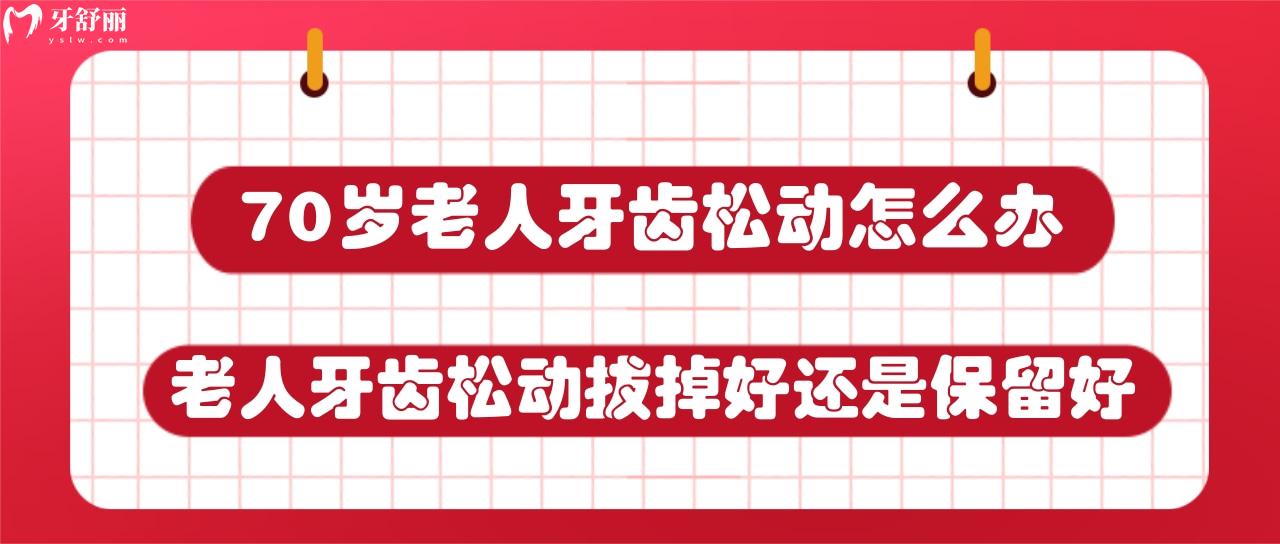 70歲老人牙齒松動(dòng)怎么辦？老人牙齒松動(dòng)拔掉好還是保留好？