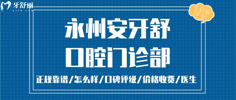 永州安牙舒口腔門(mén)診部正規(guī)靠譜嗎_永州安牙舒口腔門(mén)診部地址_永州安牙舒口腔門(mén)診部視頻_永州安牙舒口腔門(mén)診部口碑好不好_永州安牙舒口腔門(mén)診部收費(fèi)標(biāo)準(zhǔn)_永州安牙舒口腔門(mén)診部能用社保嗎?(正規(guī)靠譜/湖南永州市哪家口腔好口碑比較好/收費(fèi)中等/能用社保)