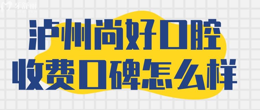 瀘州尚好口腔價格收費怎么樣？ 瀘州尚好口腔貴嗎 瀘州尚好口腔怎么樣