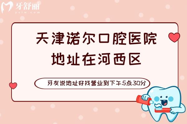 天津諾爾口腔醫(yī)院地址在河西區(qū)，牙友說(shuō)好找營(yíng)業(yè)到17點(diǎn)30分