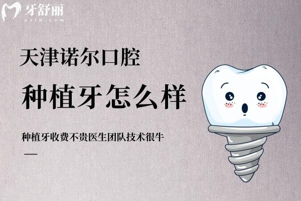 天津諾爾口腔種植牙怎么樣？收費不貴醫(yī)生團隊技術**