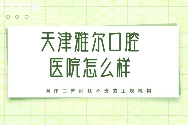 天津雅爾口腔醫(yī)院怎么樣？網(wǎng)評口碑好還不貴的正規(guī)機構(gòu)