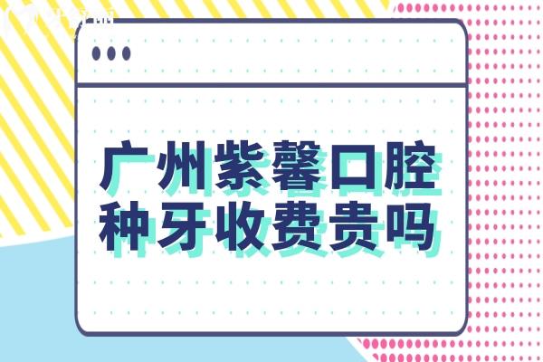廣州紫馨口腔種牙收費(fèi)貴嗎