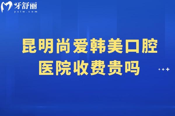 昆明尚愛韓美口腔醫(yī)院收費(fèi)貴嗎