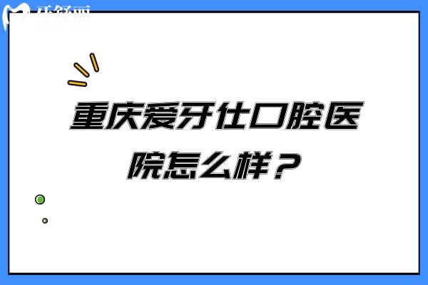 重慶愛(ài)牙仕口腔醫(yī)院怎么樣?正規(guī)牙科種牙/正畸醫(yī)生技術(shù)口碑好