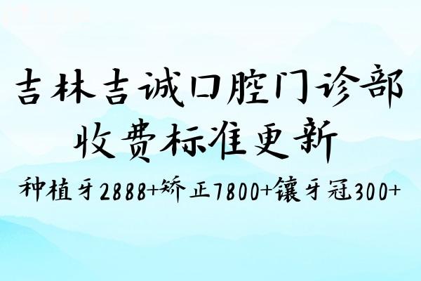 吉林吉誠口腔門診部收費標(biāo)準(zhǔn)更新:種植牙2888+矯正7800+鑲牙冠300+
