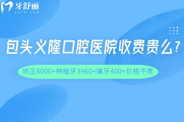 包頭義隆口腔醫(yī)院收費(fèi)貴么?矯正8000+種植牙3960+鑲牙400+價(jià)格不貴