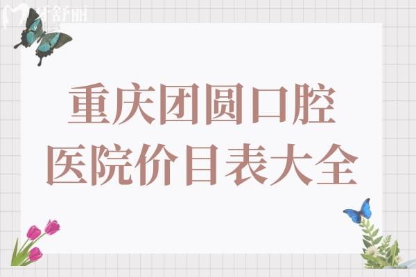 重慶團圓口腔醫(yī)院價目表大全,種植牙2800+矯正5980+拔智齒300+