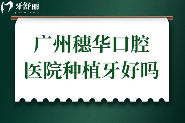 廣州穗華口腔醫(yī)院種植牙好嗎?網(wǎng)評醫(yī)生技術(shù)好,一顆/全口價(jià)格不貴
