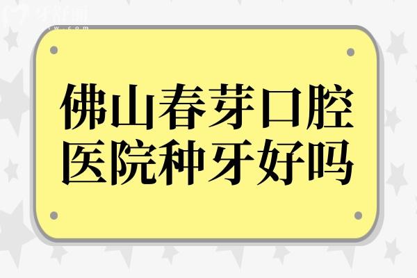佛山春芽口腔醫(yī)院種牙好嗎?春芽不僅種植牙技術(shù)好,單顆/半口收費(fèi)還不貴