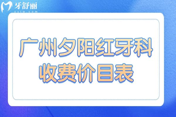 廣州夕陽紅口腔收費價目表2025：種植牙 鑲牙 正畸前先看看費用清單