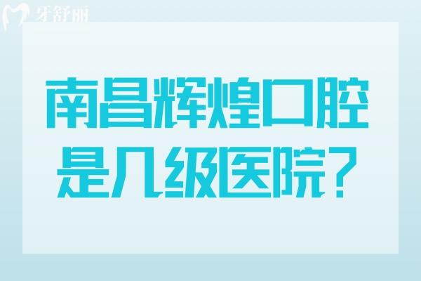 南昌輝煌口腔是幾級(jí)醫(yī)院？