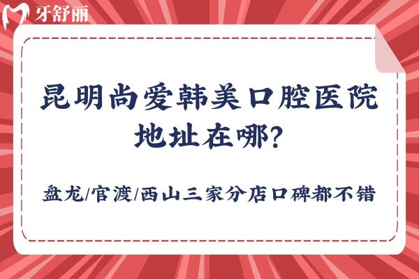 昆明尚愛韓美口腔醫(yī)院地址在哪？盤龍/官渡/西山三家分店口碑都不錯(cuò)