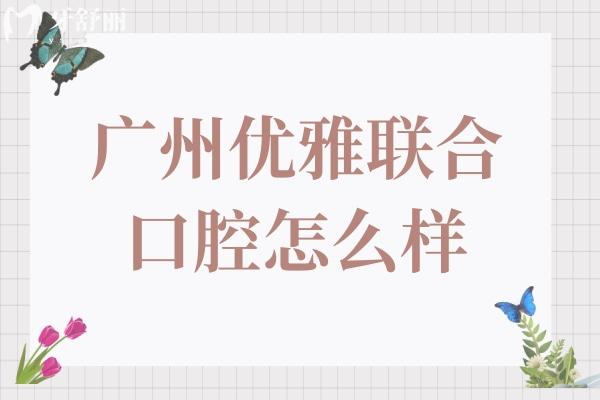 廣州優(yōu)雅聯(lián)合口腔怎么樣?聽說是正規(guī)資質(zhì)技術(shù)口碑都靠譜不坑人