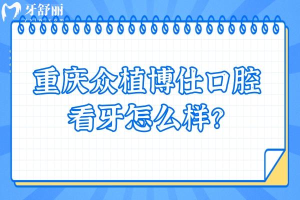 重慶眾植博仕口腔看牙怎么樣？從資質(zhì)、價(jià)格、口碑來(lái)看十分不錯(cuò)！