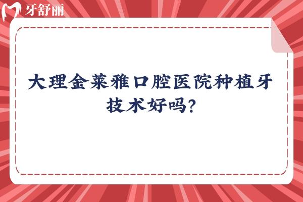 大理金萊雅口腔醫(yī)院種植牙技術(shù)好嗎？