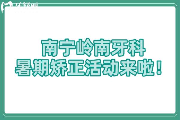 南寧嶺南牙科暑期矯正活動來啦！