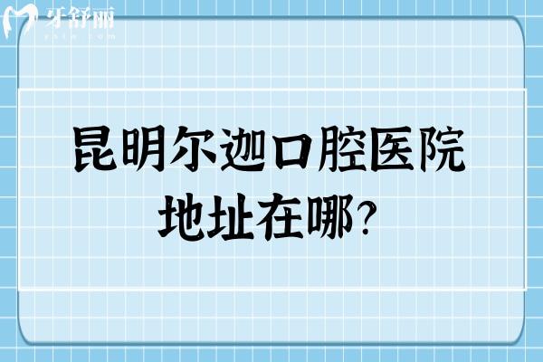 昆明爾迦口腔醫(yī)院地址在哪？一城兩院 還有收費(fèi)標(biāo)準(zhǔn)供你參考