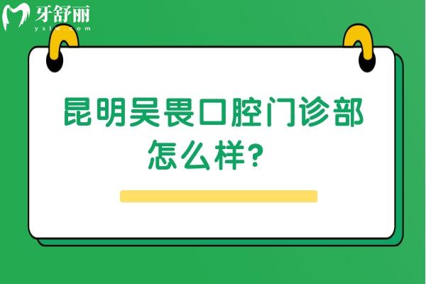 昆明吳畏口腔門診部怎么樣？看簡介/醫(yī)生/價格等都挺不錯的