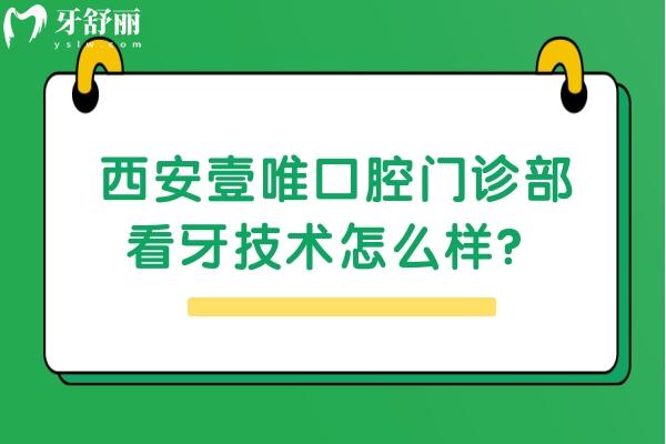西安壹唯口腔門診部看牙技術怎么樣？優(yōu)勢項目居多/價格合適 快來看看