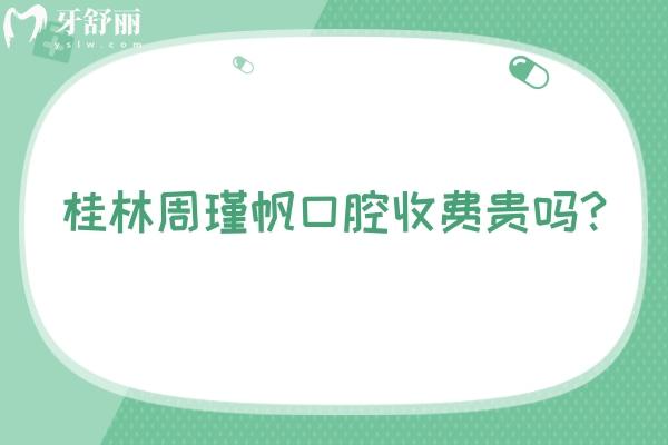 桂林周瑾帆口腔收費(fèi)貴嗎？