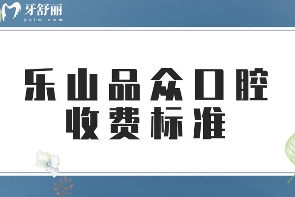  樂(lè)山品眾口腔收費(fèi)標(biāo)準(zhǔn)