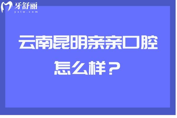 云南昆明親親口腔怎么樣？