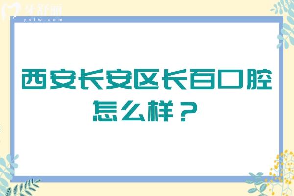 西安長(zhǎng)安區(qū)長(zhǎng)百口腔怎么樣？種植/矯正/拔牙靠譜又不貴，附詳細(xì)地址