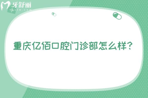 重慶億佰口腔門診部怎么樣？是一家正規(guī)、可靠且性價比高的牙科醫(yī)院