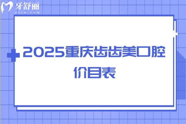 2025重慶齒齒美口腔價(jià)目表，補(bǔ)牙/拔牙/種植/矯正價(jià)格全都有
