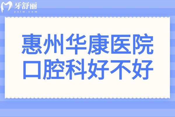 惠州華康醫(yī)院口腔科好不好?從醫(yī)生名單+上班時間+口碑評價+收費價格一探究竟