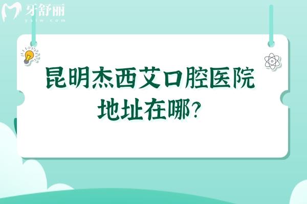 昆明杰西艾口腔醫(yī)院地址在哪？詳細地址/收費情況/口碑等已告知