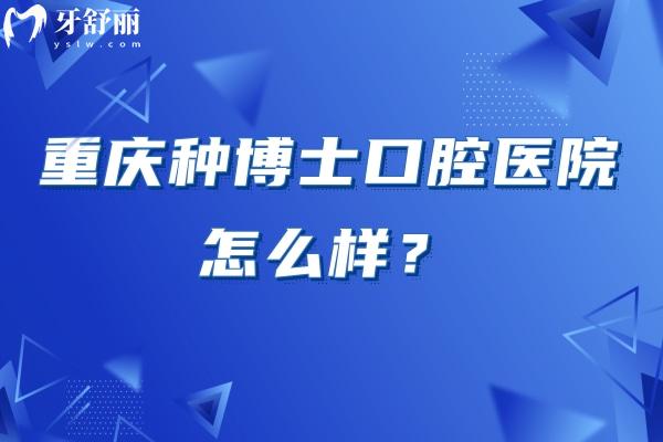 重慶種博士口腔醫(yī)院怎么樣？資質(zhì)正規(guī)/環(huán)境好/口碑不錯(cuò)/收費(fèi)合理/是看牙不錯(cuò)的選擇