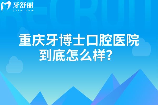 重慶牙博士口腔醫(yī)院到底怎么樣？從服務(wù)/設(shè)備/口碑/醫(yī)生/看不錯無套路