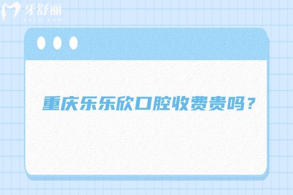 重慶樂樂欣口腔收費(fèi)貴嗎？收費(fèi)挺合理的優(yōu)勢(shì)也多 附上口碑