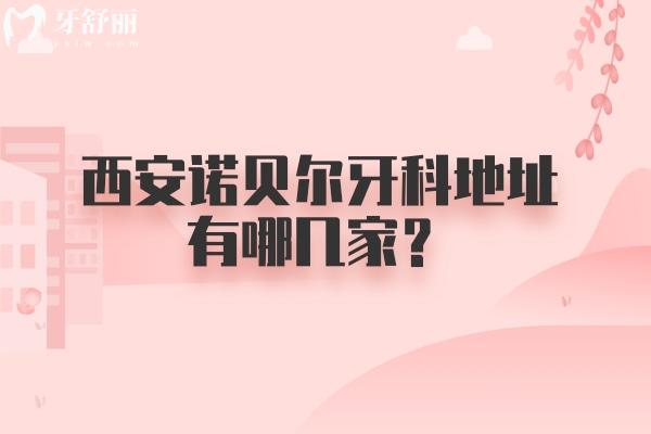 西安諾貝爾牙科地址有哪幾家？雁塔/未央/高新等五家門店 附上口碑收費