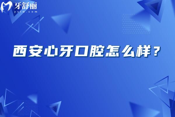 西安心牙口腔怎么樣？醫(yī)生技術(shù)嫻熟/服務(wù)好/收費(fèi)合理是不錯(cuò)的選擇