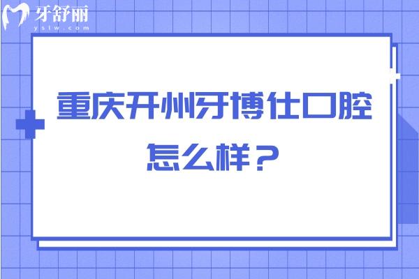 重慶開州牙博仕口腔怎么樣？從醫(yī)生介紹/簡介/口碑/資質(zhì)來看挺不錯的