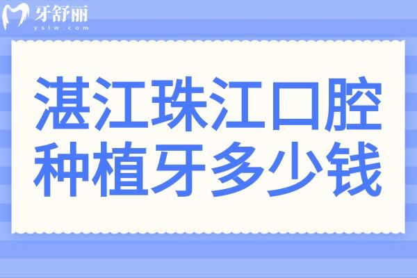 湛江珠江口腔醫(yī)院種植牙多少錢?2025價目表:一顆價格1880元起、半口1.8萬元起、全口4萬元起