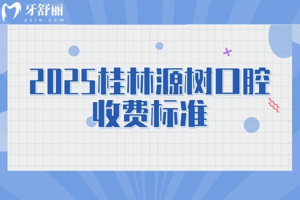 2025桂林源樹口腔收費(fèi)標(biāo)準(zhǔn)，補(bǔ)牙/矯正/種植/根管/拔牙價(jià)目大全