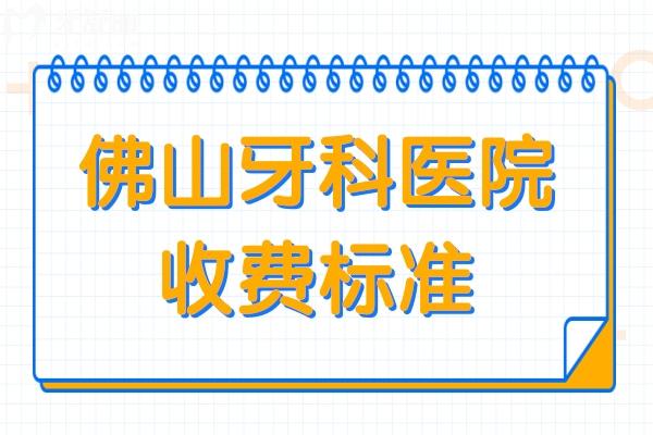 佛山牙科醫(yī)院收費標準2025,看拔牙/種植牙/牙齒矯正收費貴不貴