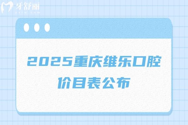2025重慶維樂口腔價目表公布：烤瓷2000+補牙180+種牙3300+等