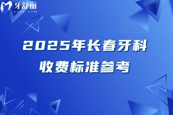 2025年長春牙科收費標(biāo)準(zhǔn)參考，潔牙58+根管480+矯正5800+種牙1980+