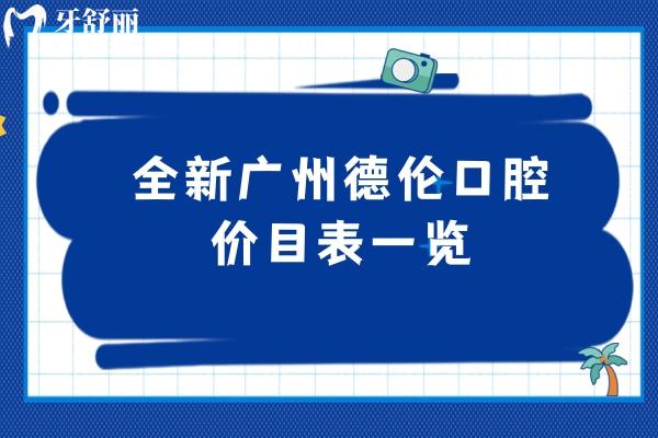 全新廣州德倫口腔價(jià)目表一覽，2025種牙、正畸、補(bǔ)牙、拔牙、根管等價(jià)格