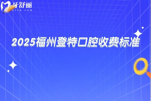2025福州登特口腔收費(fèi)標(biāo)準(zhǔn)，不論是種植、矯正還是補(bǔ)牙都有多種價位選擇