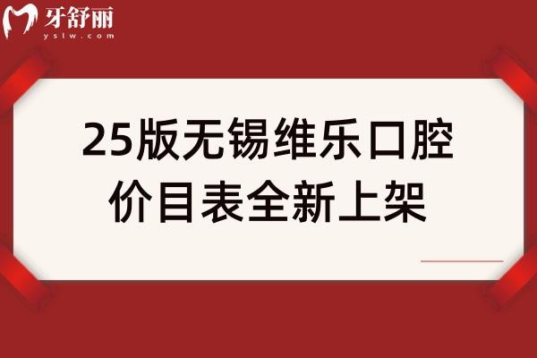 25版無錫維樂口腔價目表全新上架，種牙2500+矯正8000+補(bǔ)牙80+多門店同價