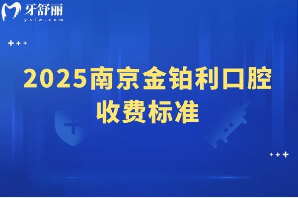 2025南京金鉑利口腔收費標準，種牙2900起矯正7800起補牙90起等